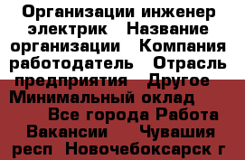 Организации инженер-электрик › Название организации ­ Компания-работодатель › Отрасль предприятия ­ Другое › Минимальный оклад ­ 20 000 - Все города Работа » Вакансии   . Чувашия респ.,Новочебоксарск г.